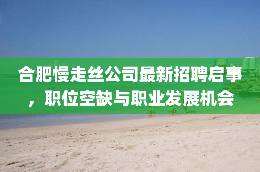 合肥慢走絲公司最新招聘啟事，職位空缺與職業(yè)發(fā)展機會