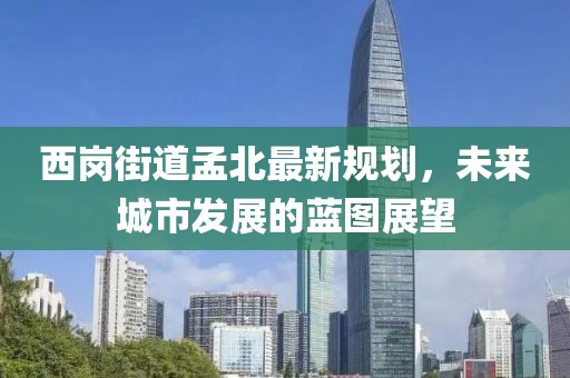 西崗街道孟北最新規(guī)劃，未來城市發(fā)展的藍圖展望
