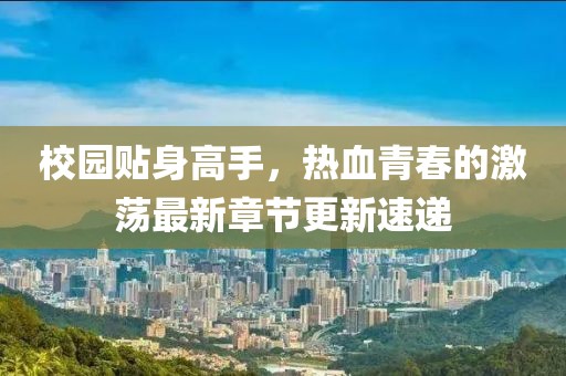 校園貼身高手，熱血青春的激蕩最新章節(jié)更新速遞