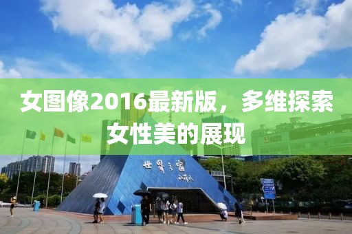 女圖像2016最新版，多維探索女性美的展現(xiàn)