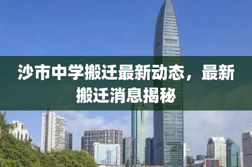 沙市中學(xué)搬遷最新動(dòng)態(tài)，最新搬遷消息揭秘