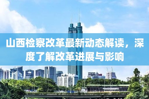 山西檢察改革最新動態(tài)解讀，深度了解改革進展與影響