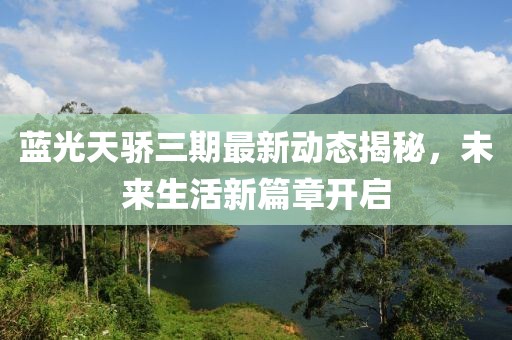 藍(lán)光天驕三期最新動(dòng)態(tài)揭秘，未來(lái)生活新篇章開(kāi)啟
