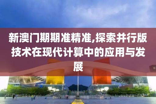 新澳門期期準精準,探索并行版技術(shù)在現(xiàn)代計算中的應(yīng)用與發(fā)展