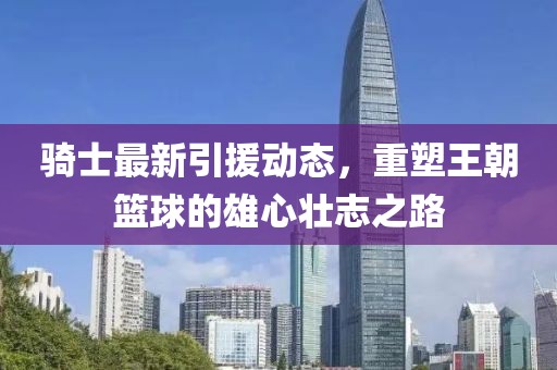 騎士最新引援動態(tài)，重塑王朝籃球的雄心壯志之路