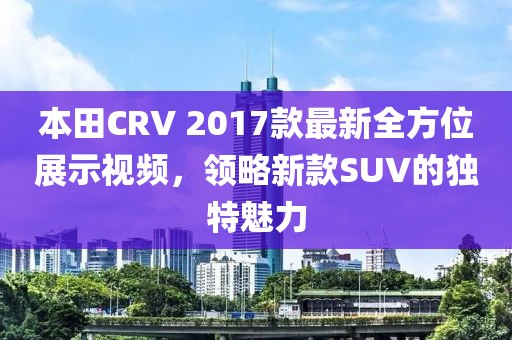 本田CRV 2017款最新全方位展示視頻，領(lǐng)略新款SUV的獨(dú)特魅力