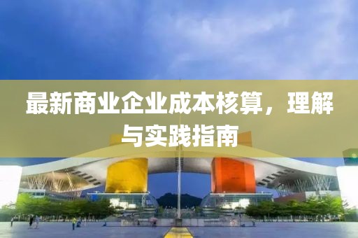 最新商業(yè)企業(yè)成本核算，理解與實(shí)踐指南