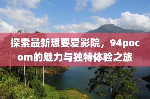 探索最新想要愛影院，94pocom的魅力與獨(dú)特體驗(yàn)之旅
