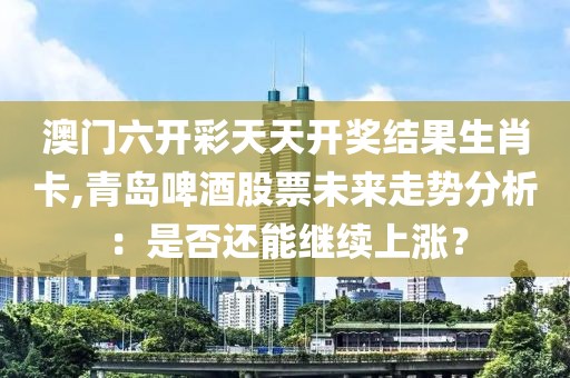 澳門六開彩天天開獎(jiǎng)結(jié)果生肖卡,青島啤酒股票未來走勢(shì)分析：是否還能繼續(xù)上漲？
