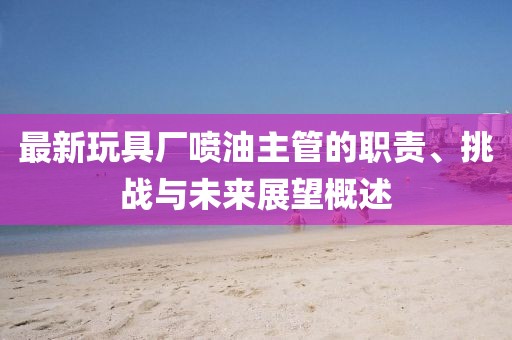 最新玩具廠噴油主管的職責、挑戰(zhàn)與未來展望概述