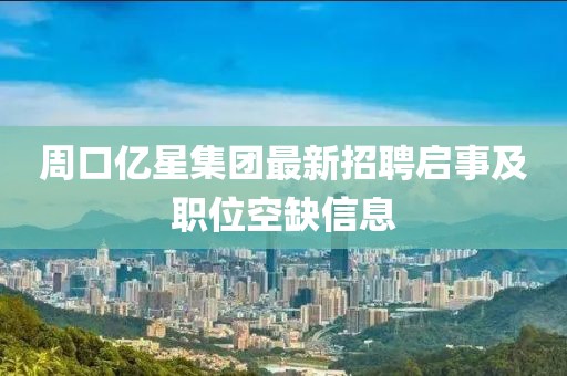 周口億星集團最新招聘啟事及職位空缺信息