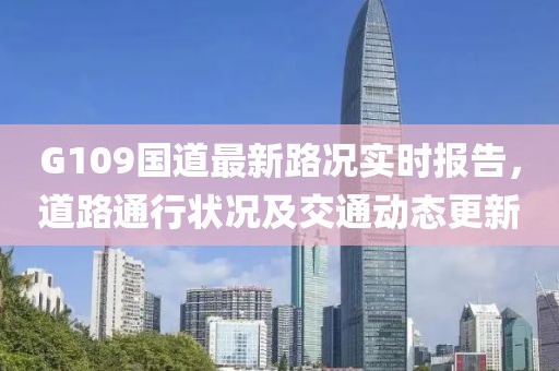 G109國道最新路況實(shí)時(shí)報(bào)告，道路通行狀況及交通動(dòng)態(tài)更新