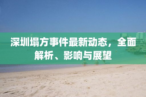 深圳塌方事件最新動(dòng)態(tài)，全面解析、影響與展望