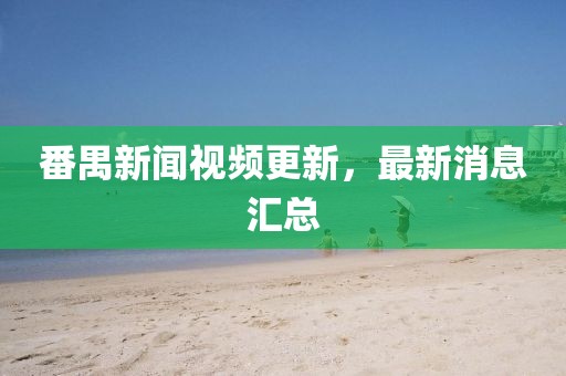 番禺新聞視頻更新，最新消息匯總