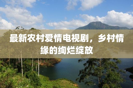 最新農(nóng)村愛情電視劇，鄉(xiāng)村情緣的絢爛綻放