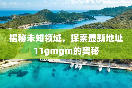 揭秘未知領(lǐng)域，探索最新地址11gmgm的奧秘