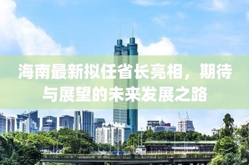 海南最新擬任省長(zhǎng)亮相，期待與展望的未來(lái)發(fā)展之路