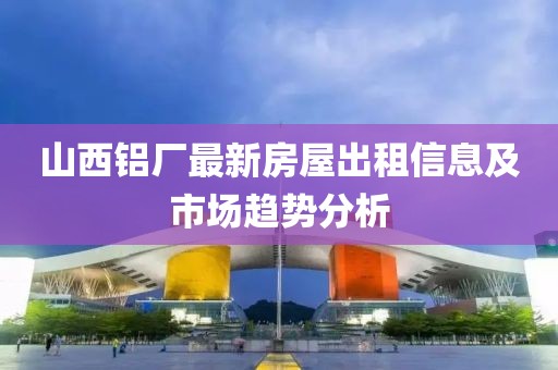 山西鋁廠最新房屋出租信息及市場(chǎng)趨勢(shì)分析