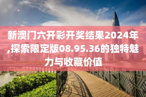 新澳門六開彩開獎結(jié)果2024年,探索限定版08.95.36的獨(dú)特魅力與收藏價值