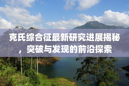 克氏綜合征最新研究進展揭秘，突破與發(fā)現(xiàn)的前沿探索
