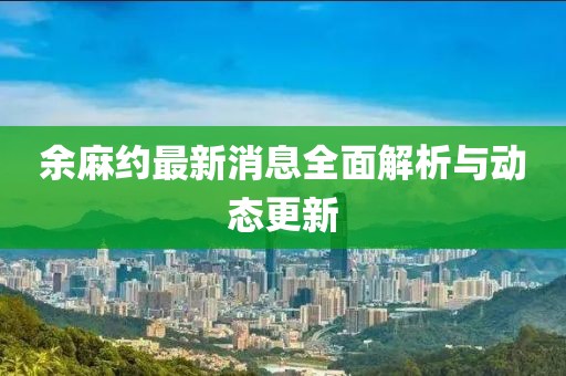 余麻約最新消息全面解析與動(dòng)態(tài)更新