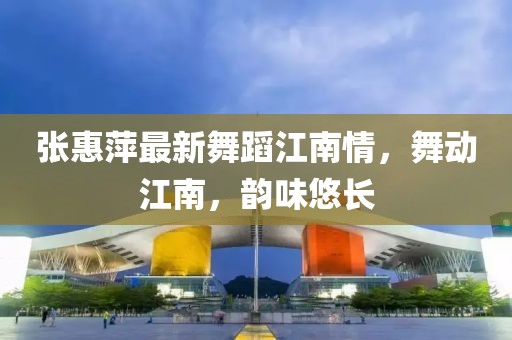 張惠萍最新舞蹈江南情，舞動(dòng)江南，韻味悠長