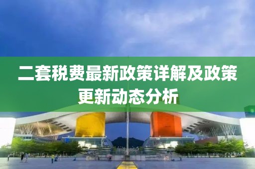 二套稅費(fèi)最新政策詳解及政策更新動(dòng)態(tài)分析
