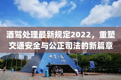 酒駕處理最新規(guī)定2022，重塑交通安全與公正司法的新篇章