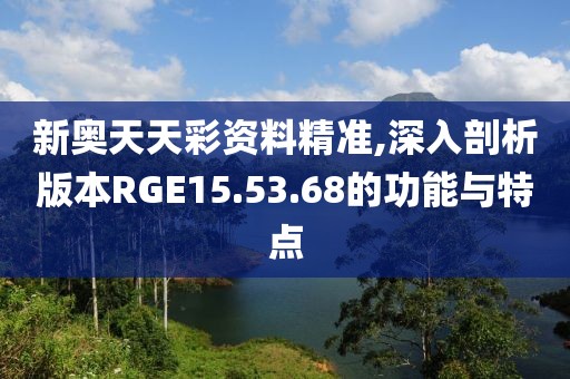新奧天天彩資料精準(zhǔn),深入剖析版本RGE15.53.68的功能與特點(diǎn)