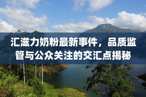匯滋力奶粉最新事件，品質(zhì)監(jiān)管與公眾關(guān)注的交匯點揭秘