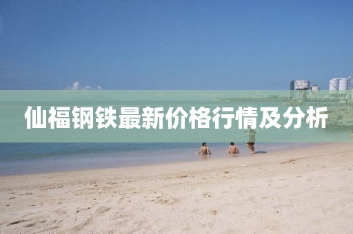 仙福鋼鐵最新價(jià)格行情及分析