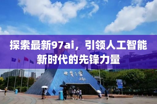 探索最新97ai，引領人工智能新時代的先鋒力量