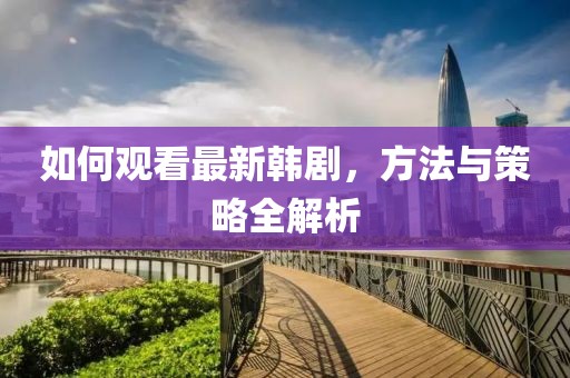 如何觀看最新韓劇，方法與策略全解析