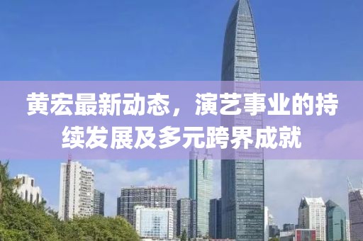 黃宏最新動(dòng)態(tài)，演藝事業(yè)的持續(xù)發(fā)展及多元跨界成就