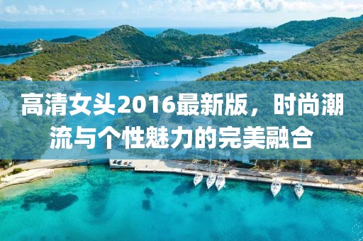 高清女頭2016最新版，時尚潮流與個性魅力的完美融合