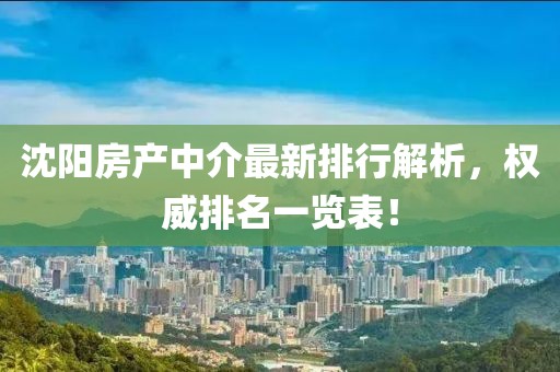 沈陽房產(chǎn)中介最新排行解析，權(quán)威排名一覽表！
