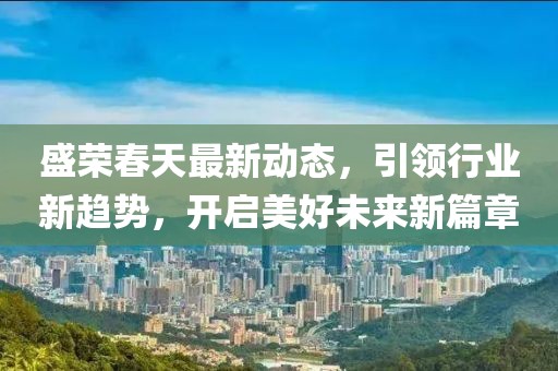 盛榮春天最新動(dòng)態(tài)，引領(lǐng)行業(yè)新趨勢(shì)，開(kāi)啟美好未來(lái)新篇章