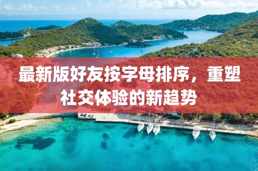 最新版好友按字母排序，重塑社交體驗(yàn)的新趨勢(shì)