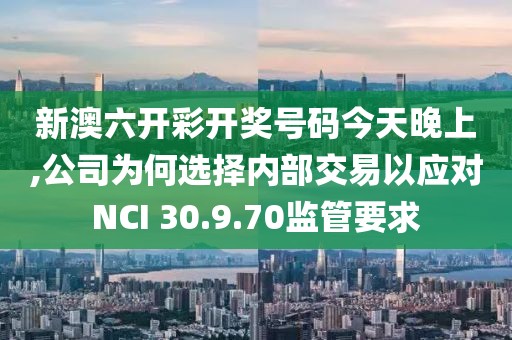 新澳六開彩開獎號碼今天晚上,公司為何選擇內(nèi)部交易以應(yīng)對NCI 30.9.70監(jiān)管要求