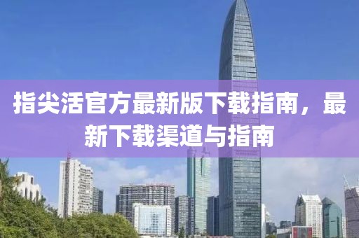 指尖活官方最新版下載指南，最新下載渠道與指南