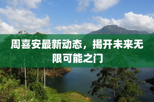 周喜安最新動(dòng)態(tài)，揭開(kāi)未來(lái)無(wú)限可能之門(mén)