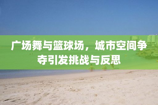 廣場舞與籃球場，城市空間爭奪引發(fā)挑戰(zhàn)與反思