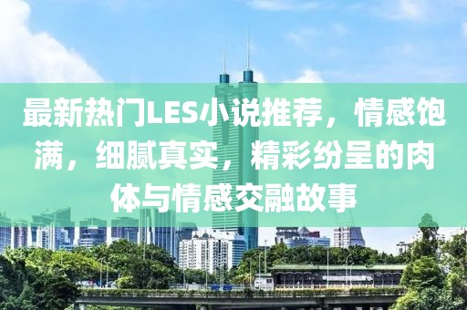 最新熱門LES小說推薦，情感飽滿，細(xì)膩真實(shí)，精彩紛呈的肉體與情感交融故事