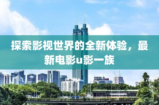 探索影視世界的全新體驗，最新電影u影一族
