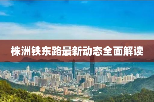 株洲鐵東路最新動(dòng)態(tài)全面解讀