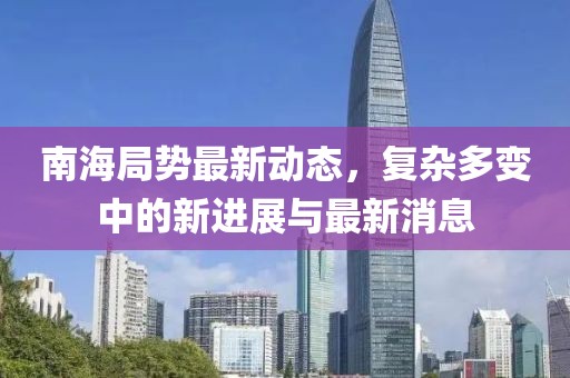 南海局勢最新動(dòng)態(tài)，復(fù)雜多變中的新進(jìn)展與最新消息