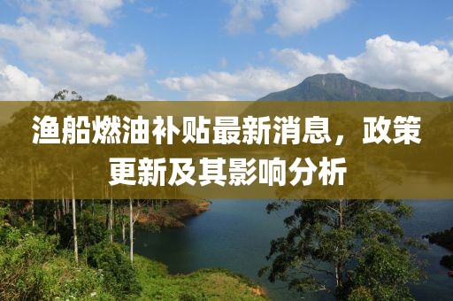 漁船燃油補(bǔ)貼最新消息，政策更新及其影響分析