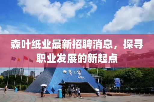 森葉紙業(yè)最新招聘消息，探尋職業(yè)發(fā)展的新起點(diǎn)