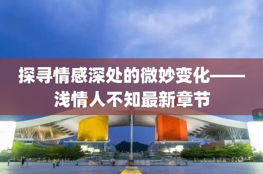探尋情感深處的微妙變化——淺情人不知最新章節(jié)