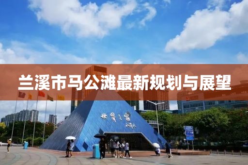 蘭溪市馬公灘最新規(guī)劃與展望